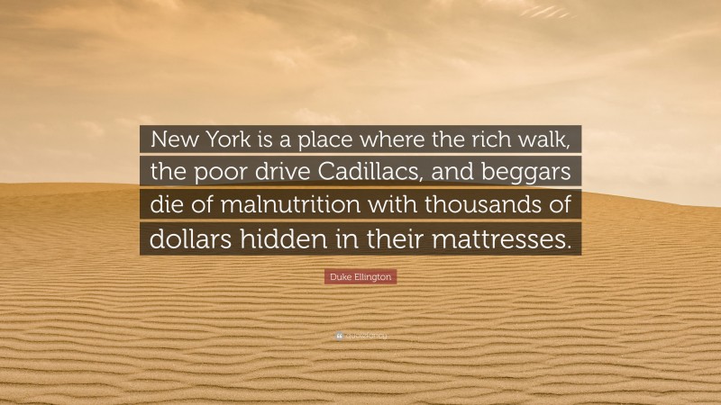 Duke Ellington Quote: “New York is a place where the rich walk, the poor drive Cadillacs, and beggars die of malnutrition with thousands of dollars hidden in their mattresses.”