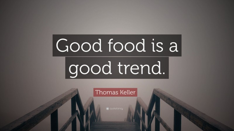 Thomas Keller Quote: “Good food is a good trend.”