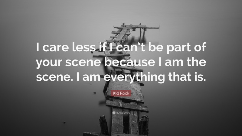 Kid Rock Quote: “I care less if I can’t be part of your scene because I am the scene. I am everything that is.”
