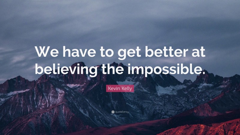 Kevin Kelly Quote: “We have to get better at believing the impossible.”