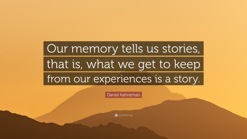Daniel Kahneman Quote: “Our memory tells us stories, that is, what we get to keep from our experiences is a story.”