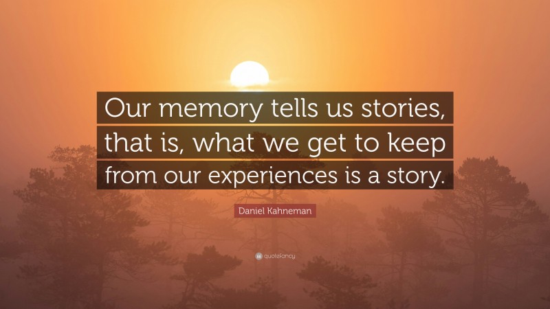 Daniel Kahneman Quote: “Our memory tells us stories, that is, what we get to keep from our experiences is a story.”