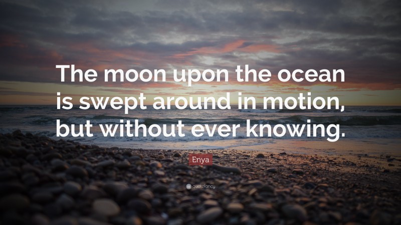 Enya Quote: “The moon upon the ocean is swept around in motion, but without ever knowing.”