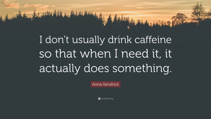 Anna Kendrick Quote: “I don’t usually drink caffeine so that when I need it, it actually does something.”