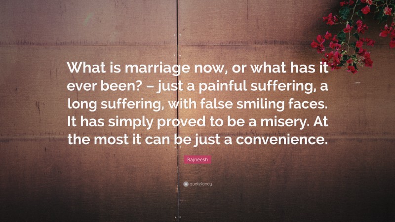 Rajneesh Quote: “What is marriage now, or what has it ever been? – just a painful suffering, a long suffering, with false smiling faces. It has simply proved to be a misery. At the most it can be just a convenience.”