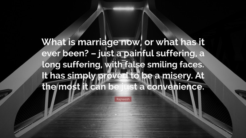 Rajneesh Quote: “What is marriage now, or what has it ever been? – just a painful suffering, a long suffering, with false smiling faces. It has simply proved to be a misery. At the most it can be just a convenience.”