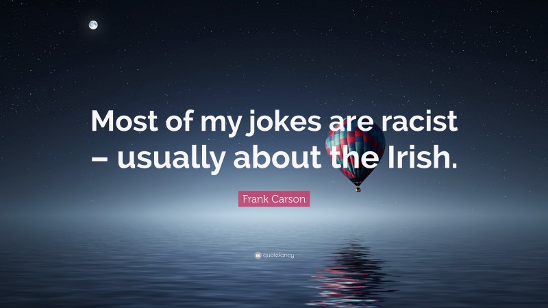 Frank Carson Quote: “Most of my jokes are racist – usually about the Irish.”