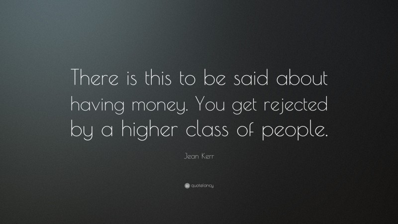 Jean Kerr Quote: “There is this to be said about having money. You get rejected by a higher class of people.”