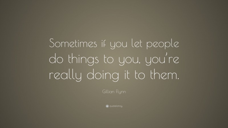 Gillian Flynn Quote: “Sometimes if you let people do things to you, you’re really doing it to them.”