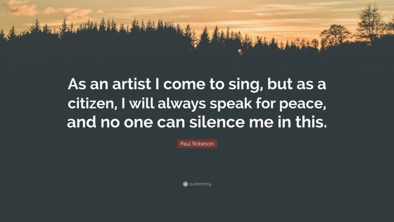 Paul Robeson Quote: “As an artist I come to sing, but as a citizen, I will always speak for peace, and no one can silence me in this.”