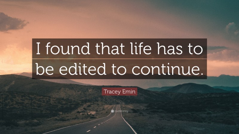 Tracey Emin Quote: “I found that life has to be edited to continue.”
