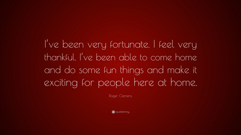 Roger Clemens Quote: “I’ve been very fortunate. I feel very thankful. I’ve been able to come home and do some fun things and make it exciting for people here at home.”