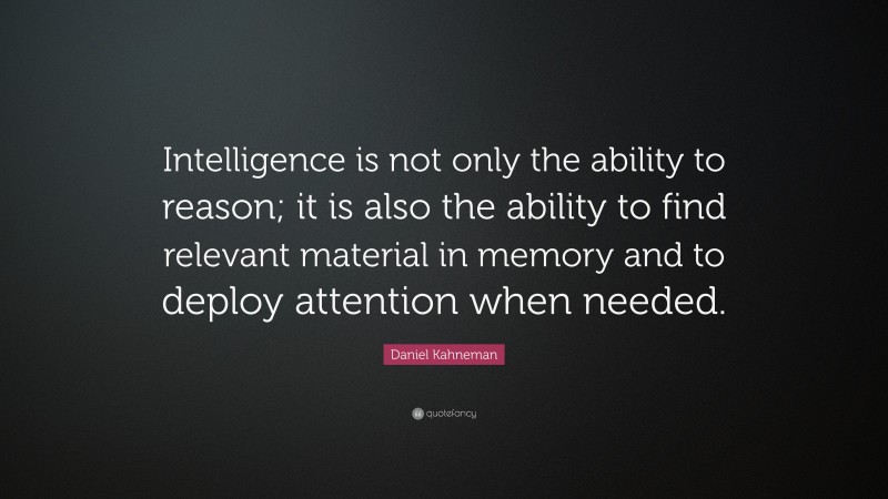 Daniel Kahneman Quote: “Intelligence is not only the ability to reason; it is also the ability to find relevant material in memory and to deploy attention when needed.”