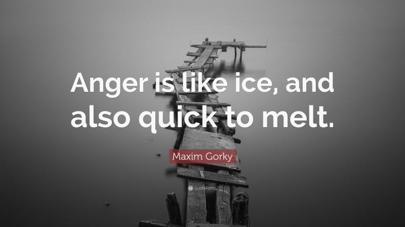 Maxim Gorky Quote: “Anger is like ice, and also quick to melt.”
