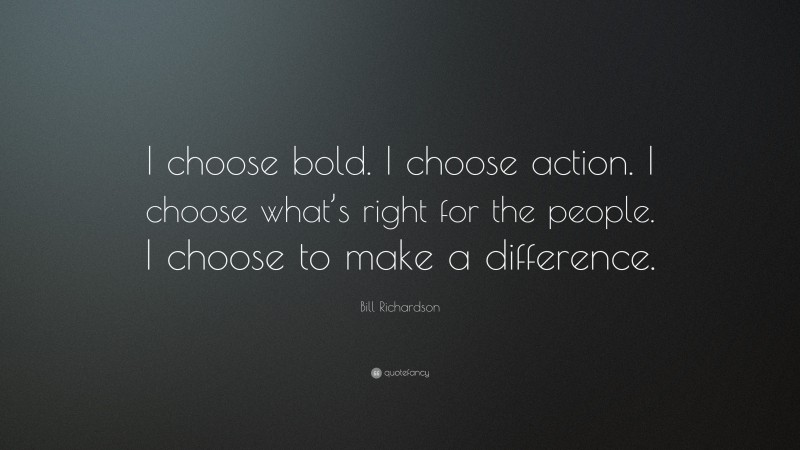 Bill Richardson Quote: “I choose bold. I choose action. I choose what’s right for the people. I choose to make a difference.”