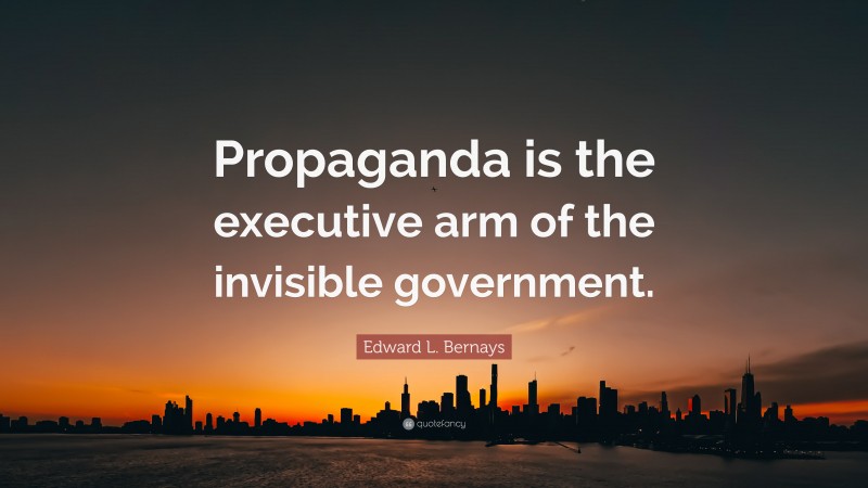 Edward L. Bernays Quote: “Propaganda is the executive arm of the invisible government.”