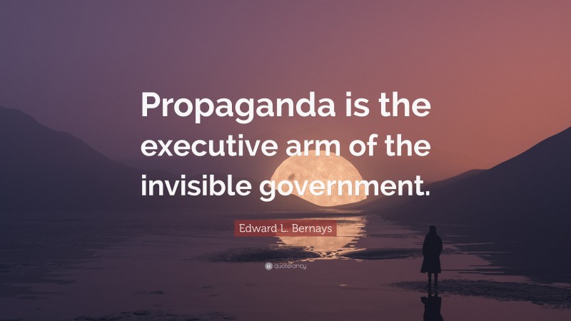 Edward L. Bernays Quote: “Propaganda is the executive arm of the invisible government.”