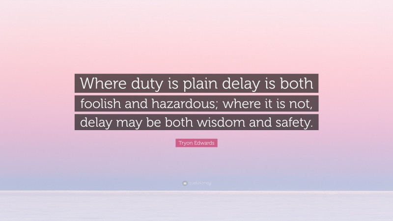 Tryon Edwards Quote: “Where duty is plain delay is both foolish and hazardous; where it is not, delay may be both wisdom and safety.”