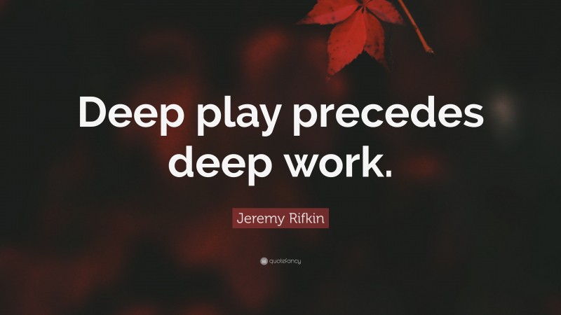 Jeremy Rifkin Quote: “Deep play precedes deep work.”