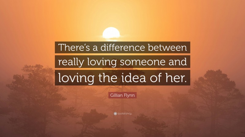 Gillian Flynn Quote: “There’s a difference between really loving someone and loving the idea of her.”