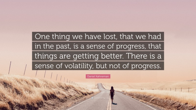 Daniel Kahneman Quote: “One thing we have lost, that we had in the past, is a sense of progress, that things are getting better. There is a sense of volatility, but not of progress.”