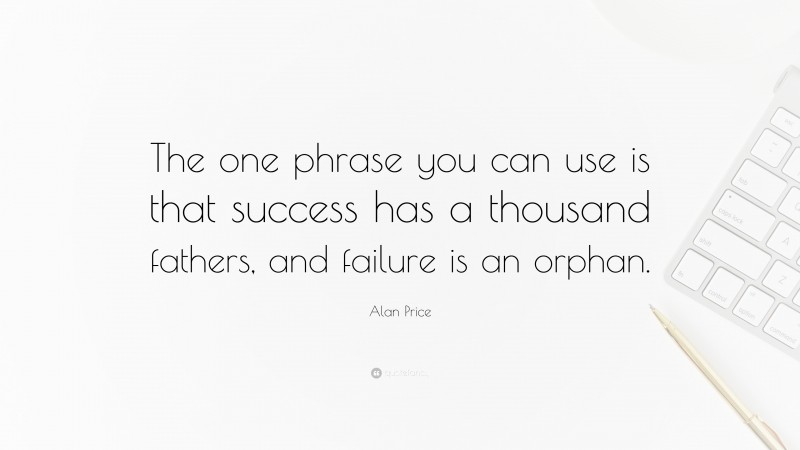 Alan Price Quote: “The one phrase you can use is that success has a thousand fathers, and failure is an orphan.”