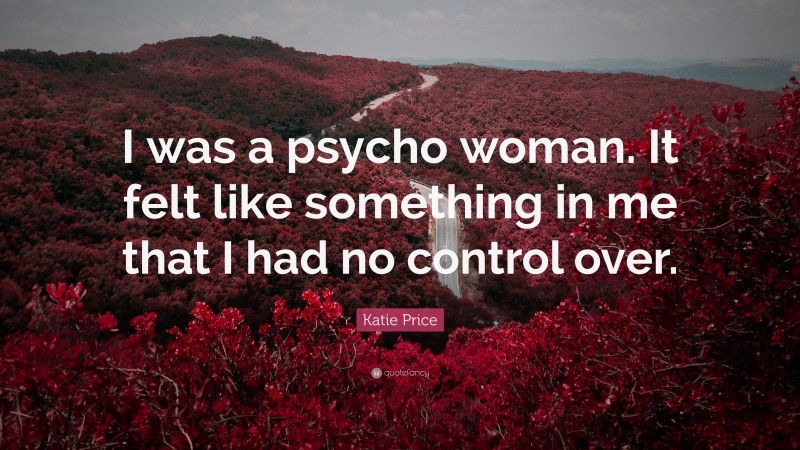 Katie Price Quote: “I was a psycho woman. It felt like something in me that I had no control over.”