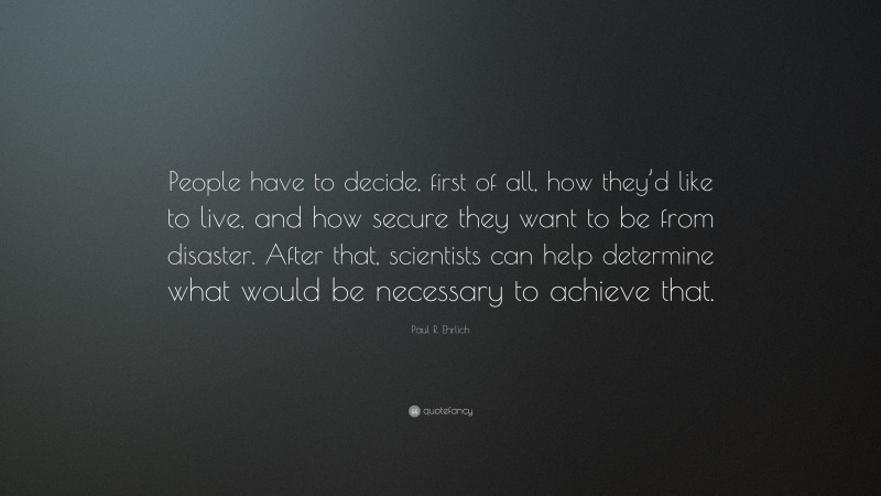 Paul R. Ehrlich Quote: “People have to decide, first of all, how they’d like to live, and how secure they want to be from disaster. After that, scientists can help determine what would be necessary to achieve that.”