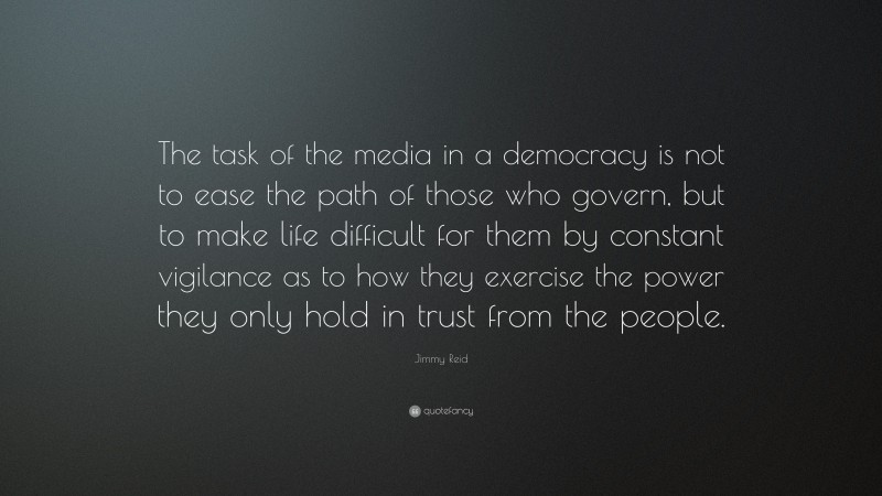 Jimmy Reid Quote: “The task of the media in a democracy is not to ease the path of those who govern, but to make life difficult for them by constant vigilance as to how they exercise the power they only hold in trust from the people.”