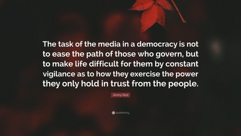 Jimmy Reid Quote: “The task of the media in a democracy is not to ease the path of those who govern, but to make life difficult for them by constant vigilance as to how they exercise the power they only hold in trust from the people.”