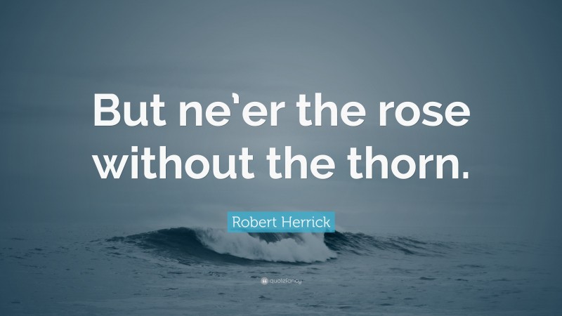 Robert Herrick Quote: “But ne’er the rose without the thorn.”