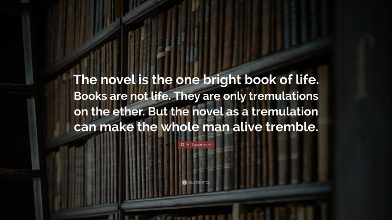 D. H. Lawrence Quote: “The novel is the one bright book of life. Books are not life. They are only tremulations on the ether. But the novel as a tremulation can make the whole man alive tremble.”
