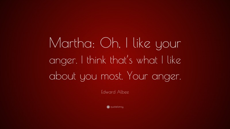 Edward Albee Quote: “Martha: Oh, I like your anger. I think that’s what I like about you most. Your anger.”