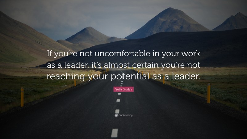 Seth Godin Quote: “If you’re not uncomfortable in your work as a leader, it’s almost certain you’re not reaching your potential as a leader.”