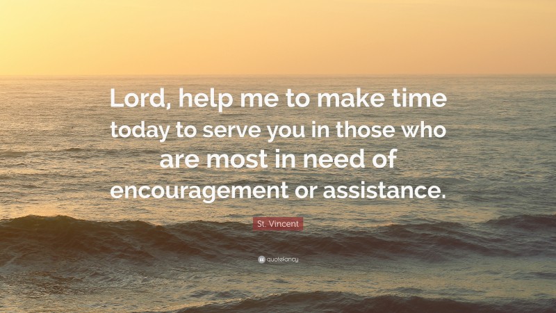 St. Vincent Quote: “Lord, help me to make time today to serve you in those who are most in need of encouragement or assistance.”