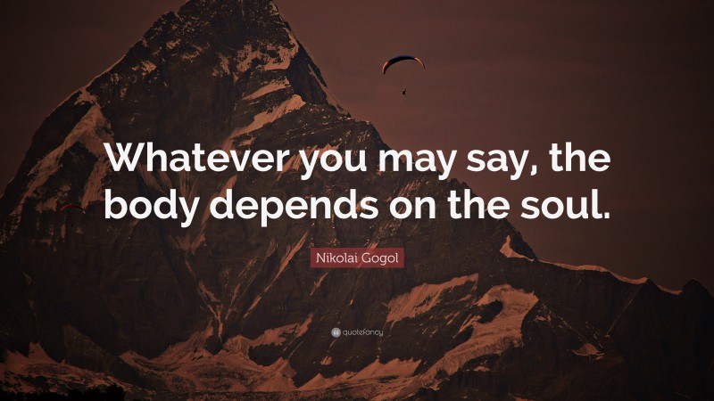 Nikolai Gogol Quote: “Whatever you may say, the body depends on the soul.”