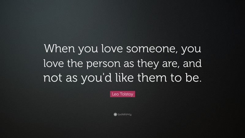 Leo Tolstoy Quote: “When you love someone, you love the person as they are, and not as you'd like them to be.”