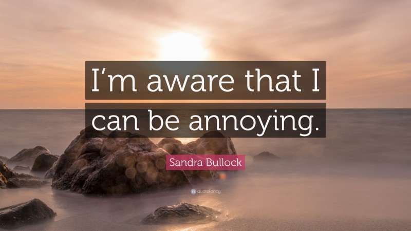 Sandra Bullock Quote: “I’m aware that I can be annoying.”
