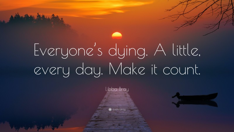 Libba Bray Quote: “Everyone’s dying. A little, every day. Make it count.”