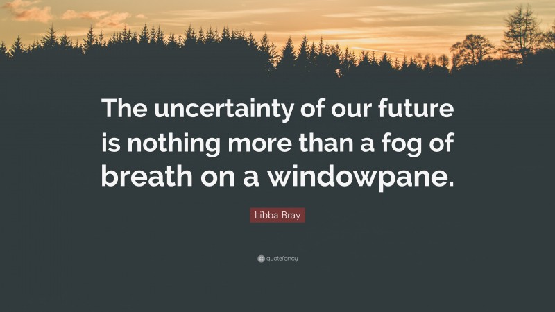 Libba Bray Quote: “The uncertainty of our future is nothing more than a fog of breath on a windowpane.”