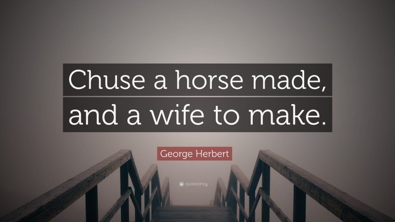 George Herbert Quote: “Chuse a horse made, and a wife to make.”