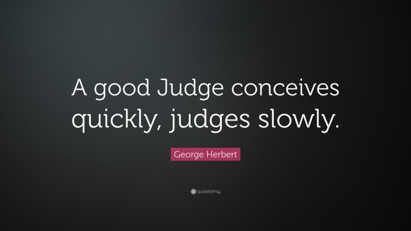 George Herbert Quote: “A good Judge conceives quickly, judges slowly.”