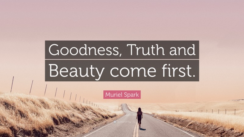Muriel Spark Quote: “Goodness, Truth and Beauty come first.”