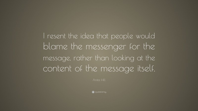Anita Hill Quote: “I resent the idea that people would blame the messenger for the message, rather than looking at the content of the message itself.”