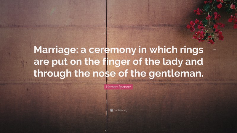 Herbert Spencer Quote: “Marriage: a ceremony in which rings are put on the finger of the lady and through the nose of the gentleman.”