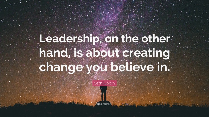 Seth Godin Quote: “Leadership, on the other hand, is about creating change you believe in.”