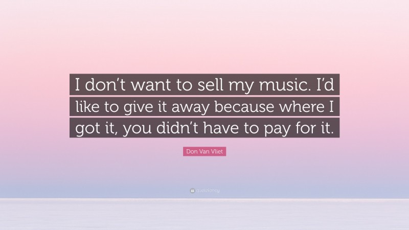 Don Van Vliet Quote: “I don’t want to sell my music. I’d like to give it away because where I got it, you didn’t have to pay for it.”