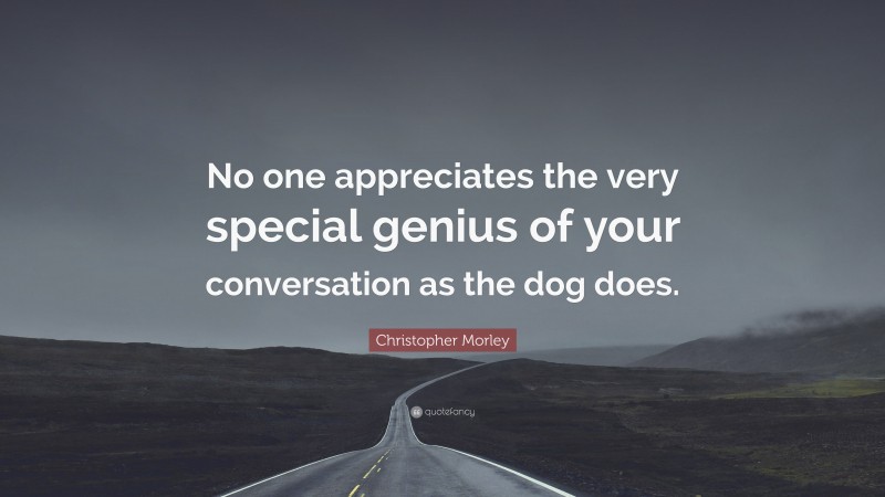 Christopher Morley Quote: “No one appreciates the very special genius of your conversation as the dog does.”