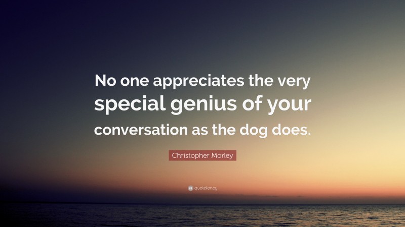 Christopher Morley Quote: “No one appreciates the very special genius of your conversation as the dog does.”