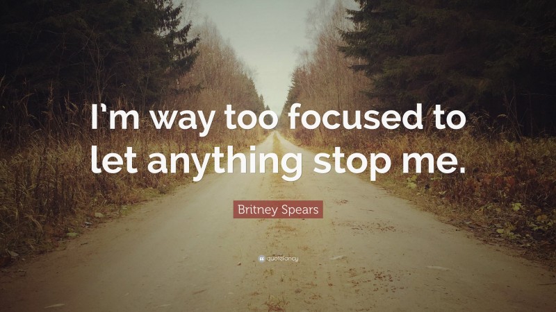 Britney Spears Quote: “I’m way too focused to let anything stop me.”